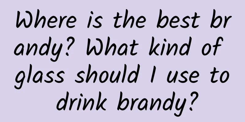 Where is the best brandy? What kind of glass should I use to drink brandy?