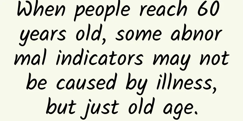 When people reach 60 years old, some abnormal indicators may not be caused by illness, but just old age.