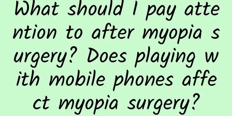What should I pay attention to after myopia surgery? Does playing with mobile phones affect myopia surgery?