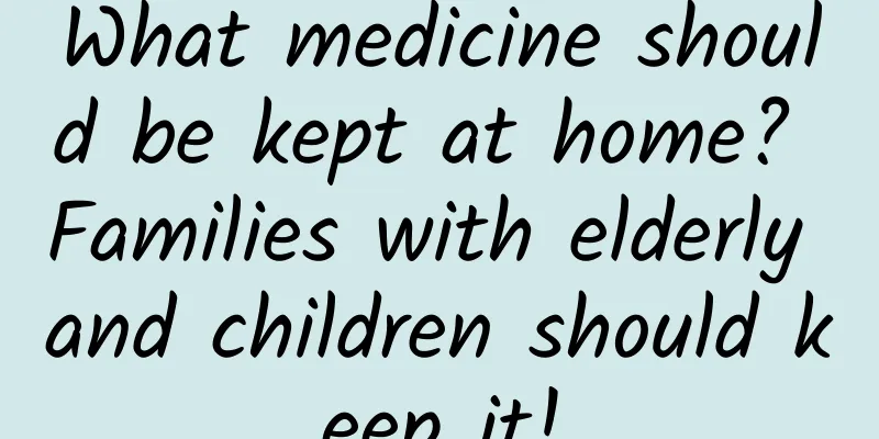 What medicine should be kept at home? Families with elderly and children should keep it!