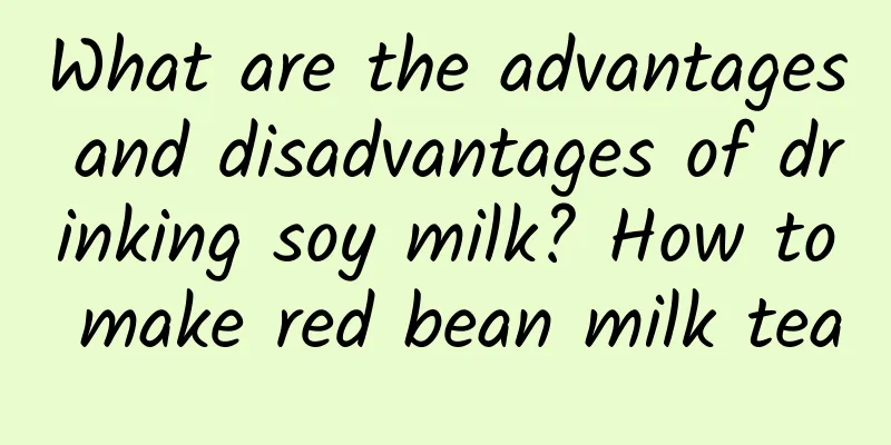What are the advantages and disadvantages of drinking soy milk? How to make red bean milk tea
