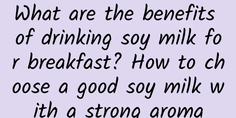 What are the benefits of drinking soy milk for breakfast? How to choose a good soy milk with a strong aroma
