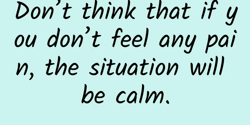 Don’t think that if you don’t feel any pain, the situation will be calm.