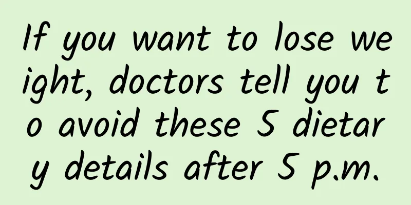If you want to lose weight, doctors tell you to avoid these 5 dietary details after 5 p.m.