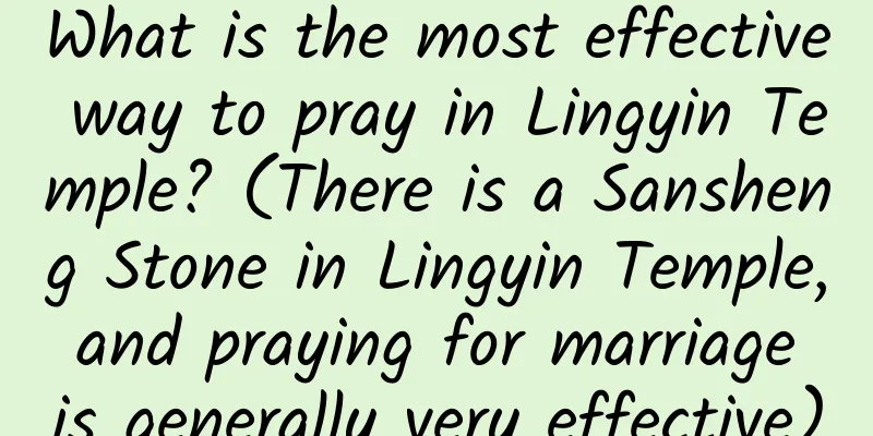 What is the most effective way to pray in Lingyin Temple? (There is a Sansheng Stone in Lingyin Temple, and praying for marriage is generally very effective)