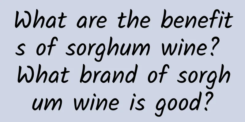 What are the benefits of sorghum wine? What brand of sorghum wine is good?