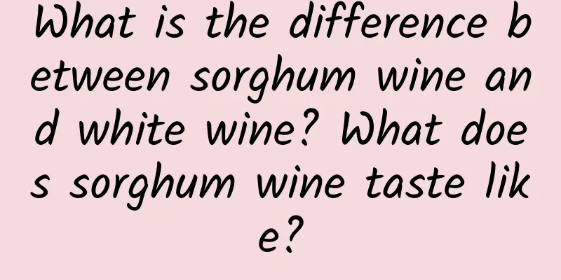 What is the difference between sorghum wine and white wine? What does sorghum wine taste like?
