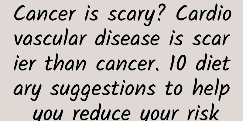 Cancer is scary? Cardiovascular disease is scarier than cancer. 10 dietary suggestions to help you reduce your risk