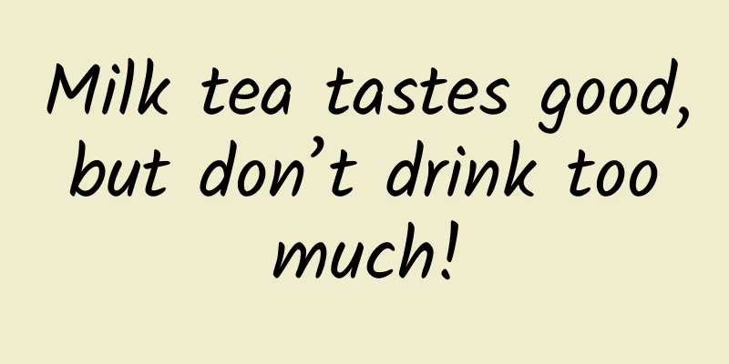 Milk tea tastes good, but don’t drink too much!