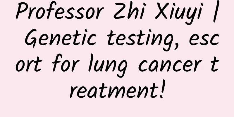 Professor Zhi Xiuyi | Genetic testing, escort for lung cancer treatment!
