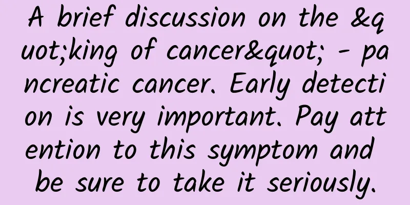 A brief discussion on the "king of cancer" - pancreatic cancer. Early detection is very important. Pay attention to this symptom and be sure to take it seriously.