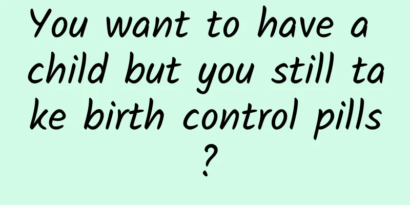 You want to have a child but you still take birth control pills?