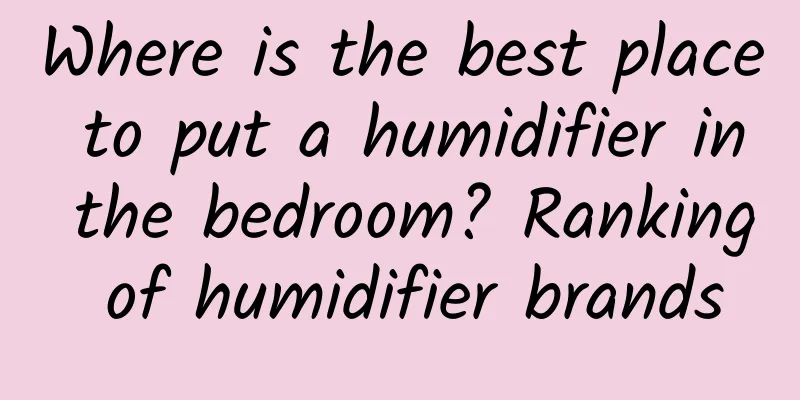 Where is the best place to put a humidifier in the bedroom? Ranking of humidifier brands