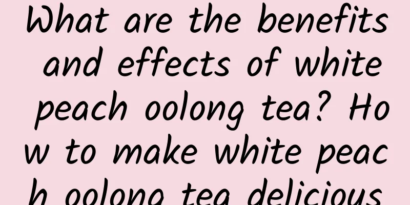 What are the benefits and effects of white peach oolong tea? How to make white peach oolong tea delicious