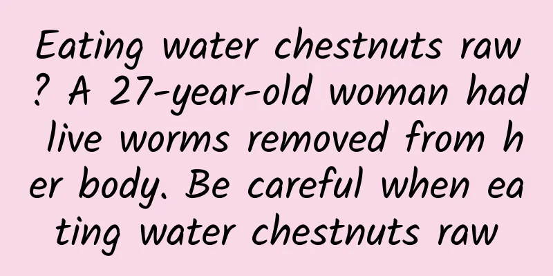 Eating water chestnuts raw? A 27-year-old woman had live worms removed from her body. Be careful when eating water chestnuts raw