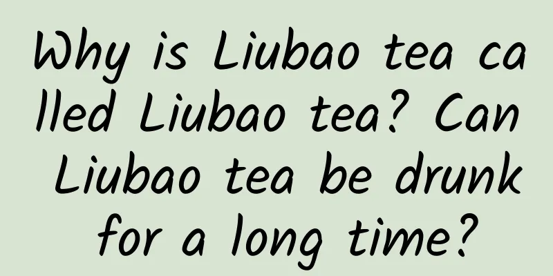 Why is Liubao tea called Liubao tea? Can Liubao tea be drunk for a long time?