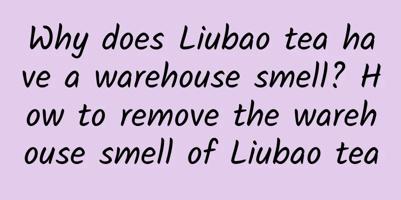 Why does Liubao tea have a warehouse smell? How to remove the warehouse smell of Liubao tea
