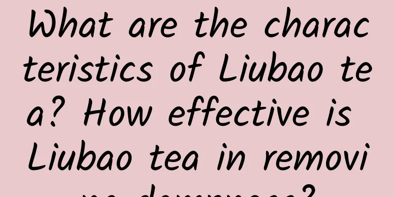 What are the characteristics of Liubao tea? How effective is Liubao tea in removing dampness?