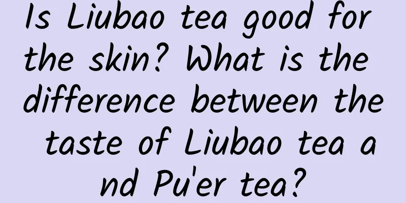 Is Liubao tea good for the skin? What is the difference between the taste of Liubao tea and Pu'er tea?