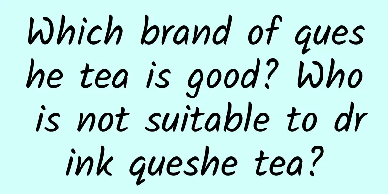 Which brand of queshe tea is good? Who is not suitable to drink queshe tea?