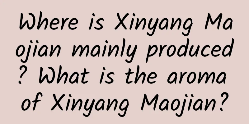 Where is Xinyang Maojian mainly produced? What is the aroma of Xinyang Maojian?