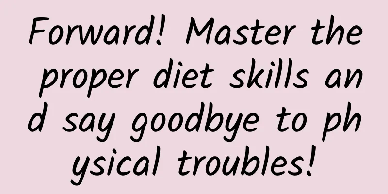 Forward! Master the proper diet skills and say goodbye to physical troubles!