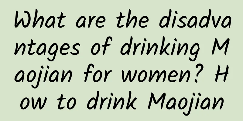 What are the disadvantages of drinking Maojian for women? How to drink Maojian