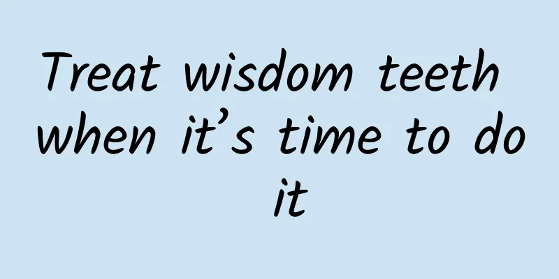 Treat wisdom teeth when it’s time to do it