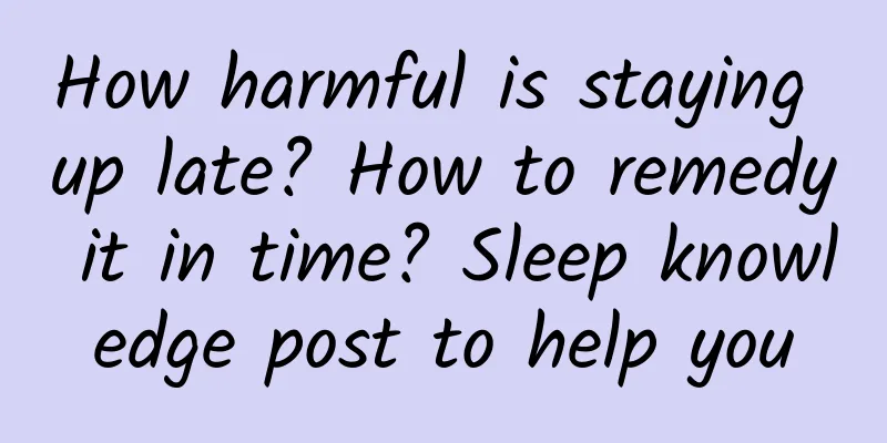 How harmful is staying up late? How to remedy it in time? Sleep knowledge post to help you