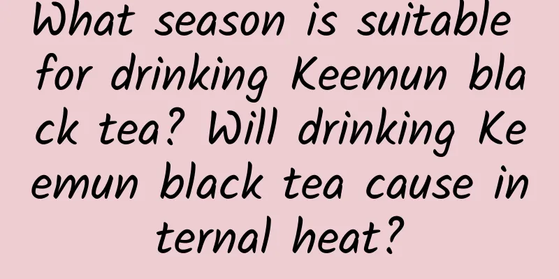 What season is suitable for drinking Keemun black tea? Will drinking Keemun black tea cause internal heat?