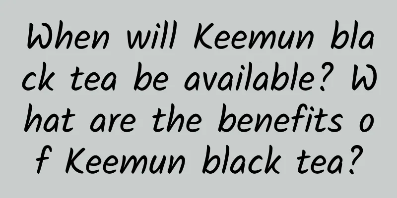When will Keemun black tea be available? What are the benefits of Keemun black tea?