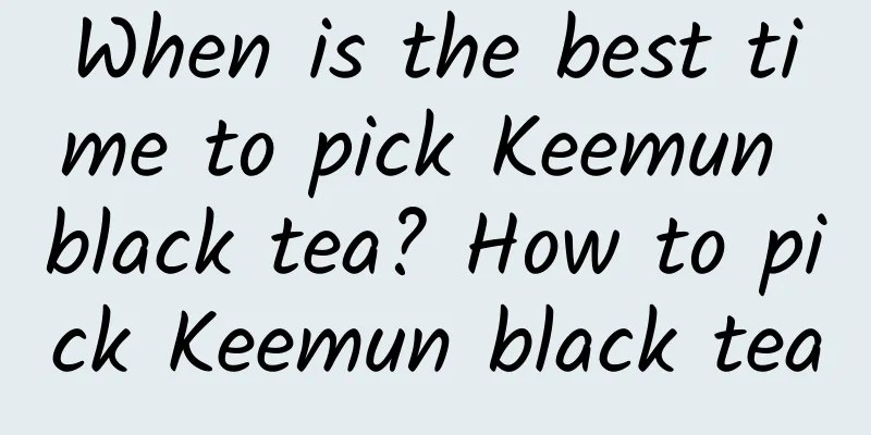 When is the best time to pick Keemun black tea? How to pick Keemun black tea