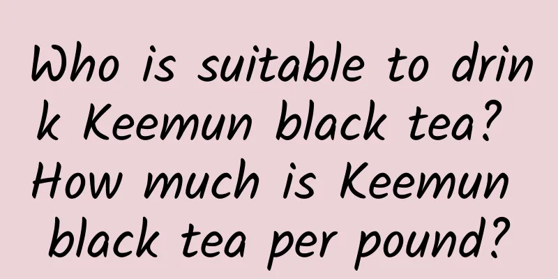 Who is suitable to drink Keemun black tea? How much is Keemun black tea per pound?