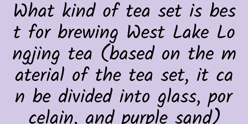 What kind of tea set is best for brewing West Lake Longjing tea (based on the material of the tea set, it can be divided into glass, porcelain, and purple sand)