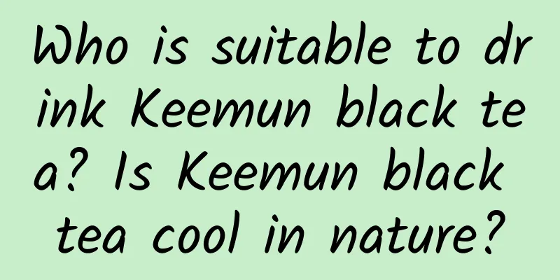 Who is suitable to drink Keemun black tea? Is Keemun black tea cool in nature?