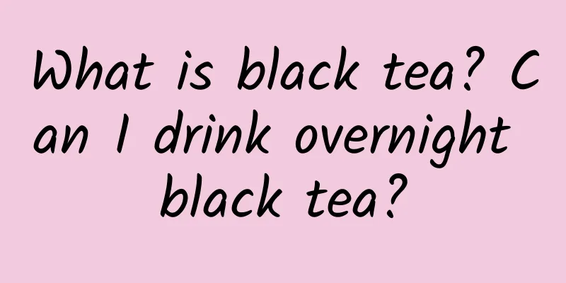 What is black tea? Can I drink overnight black tea?
