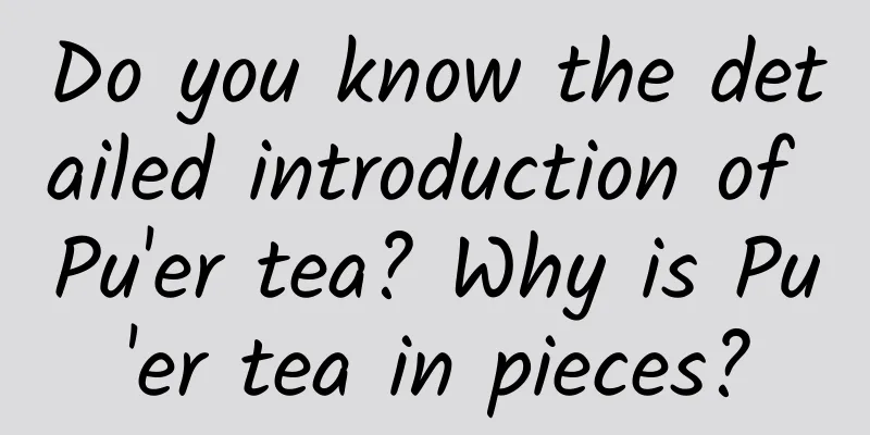 Do you know the detailed introduction of Pu'er tea? Why is Pu'er tea in pieces?