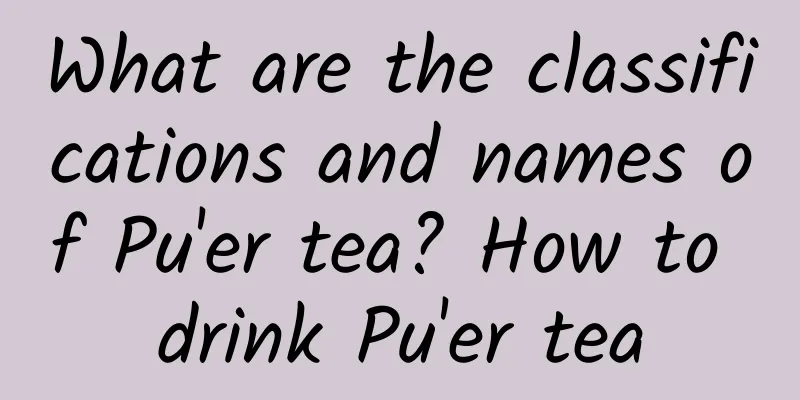 What are the classifications and names of Pu'er tea? How to drink Pu'er tea