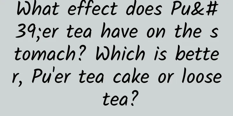 What effect does Pu'er tea have on the stomach? Which is better, Pu'er tea cake or loose tea?