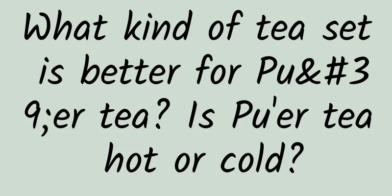 What kind of tea set is better for Pu'er tea? Is Pu'er tea hot or cold?