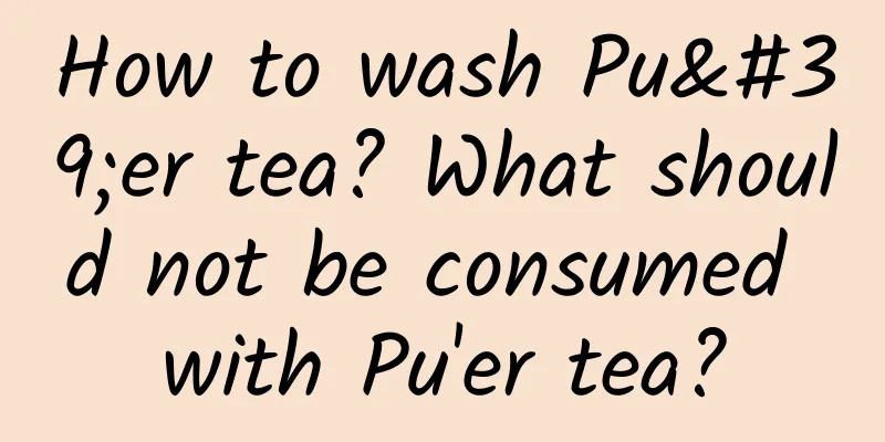How to wash Pu'er tea? What should not be consumed with Pu'er tea?