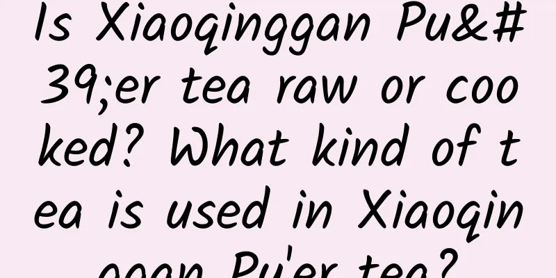 Is Xiaoqinggan Pu'er tea raw or cooked? What kind of tea is used in Xiaoqinggan Pu'er tea?