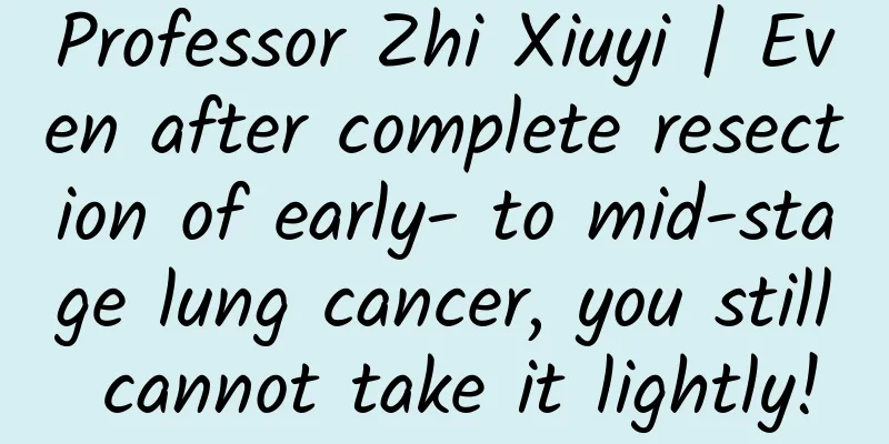 Professor Zhi Xiuyi | Even after complete resection of early- to mid-stage lung cancer, you still cannot take it lightly!