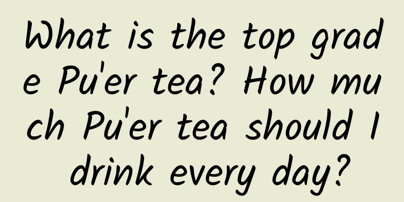 What is the top grade Pu'er tea? How much Pu'er tea should I drink every day?