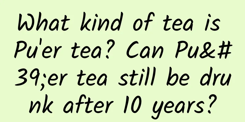 What kind of tea is Pu'er tea? Can Pu'er tea still be drunk after 10 years?