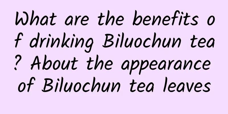What are the benefits of drinking Biluochun tea? About the appearance of Biluochun tea leaves