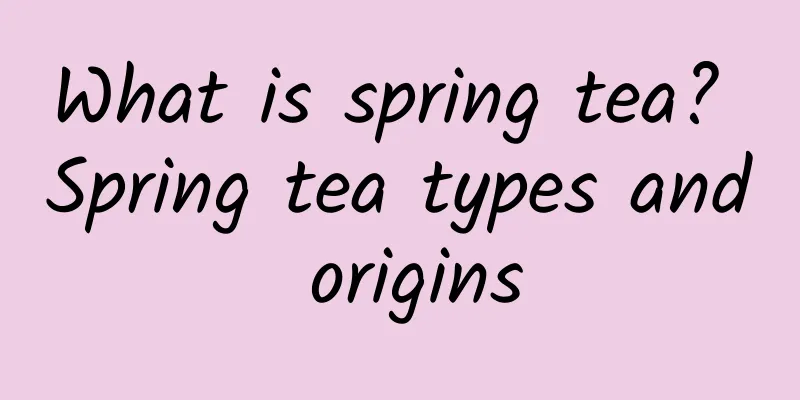 What is spring tea? Spring tea types and origins