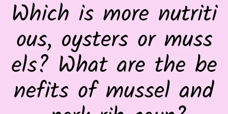 Which is more nutritious, oysters or mussels? What are the benefits of mussel and pork rib soup?