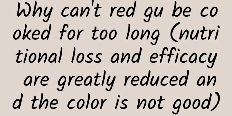 Why can't red gu be cooked for too long (nutritional loss and efficacy are greatly reduced and the color is not good)