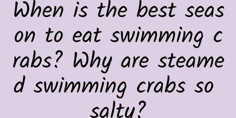 When is the best season to eat swimming crabs? Why are steamed swimming crabs so salty?